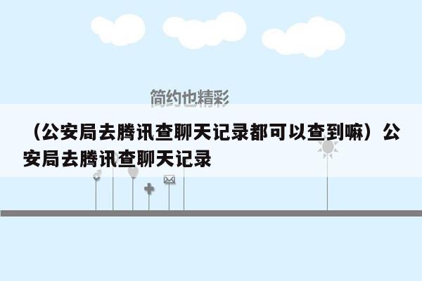 （公安局去腾讯查聊天记录都可以查到嘛）公安局去腾讯查聊天记录