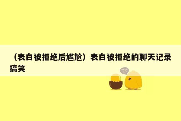 （表白被拒绝后尴尬）表白被拒绝的聊天记录搞笑