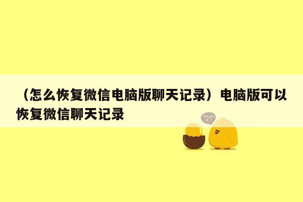 （怎么恢复微信电脑版聊天记录）电脑版可以恢复微信聊天记录