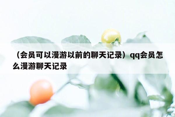 （会员可以漫游以前的聊天记录）qq会员怎么漫游聊天记录