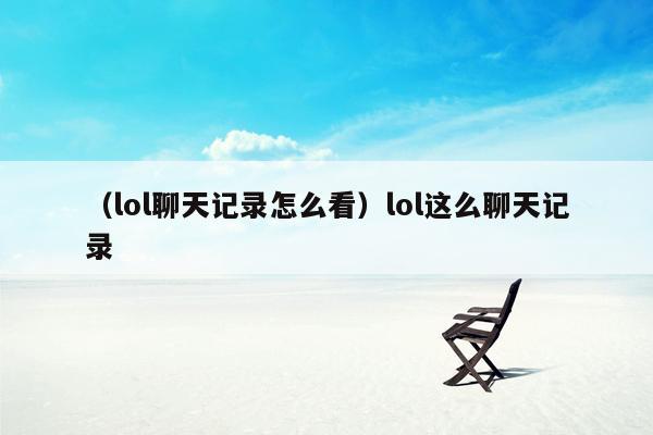 （lol聊天记录怎么看）lol这么聊天记录