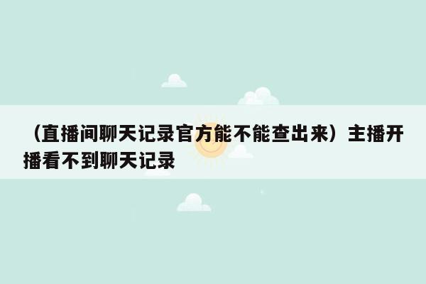 （直播间聊天记录官方能不能查出来）主播开播看不到聊天记录