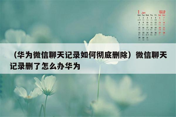 （华为微信聊天记录如何彻底删除）微信聊天记录删了怎么办华为