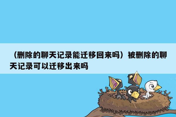 （删除的聊天记录能迁移回来吗）被删除的聊天记录可以迁移出来吗