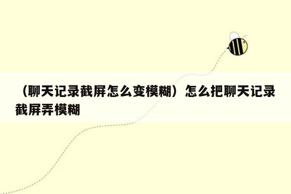 （聊天记录截屏怎么变模糊）怎么把聊天记录截屏弄模糊