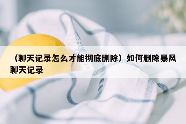 （聊天记录怎么才能彻底删除）如何删除暴风聊天记录