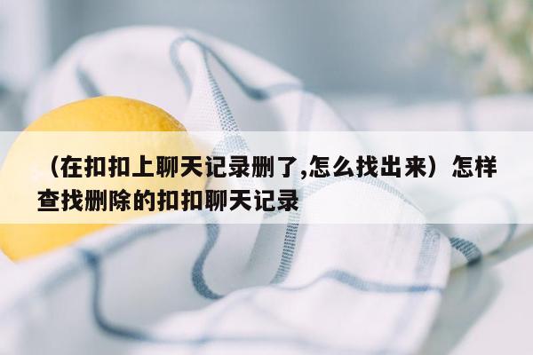 （在扣扣上聊天记录删了,怎么找出来）怎样查找删除的扣扣聊天记录