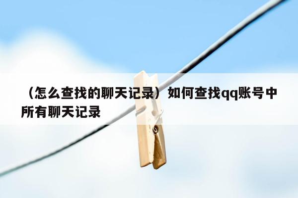 （怎么查找的聊天记录）如何查找qq账号中所有聊天记录