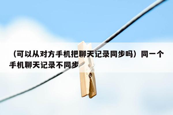 （可以从对方手机把聊天记录同步吗）同一个手机聊天记录不同步