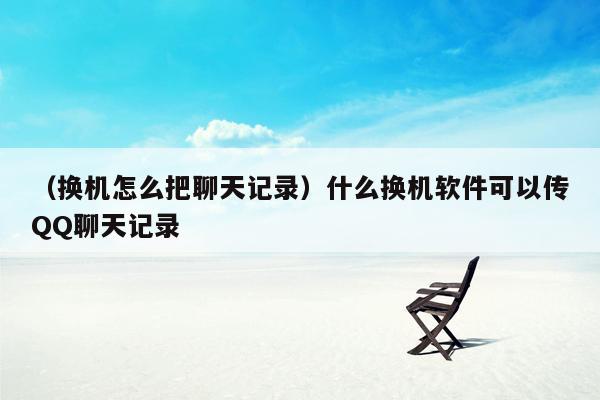 （换机怎么把聊天记录）什么换机软件可以传QQ聊天记录