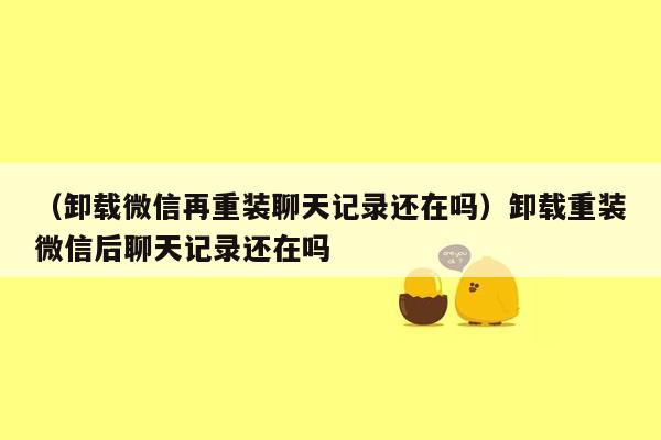 （卸载微信再重装聊天记录还在吗）卸载重装微信后聊天记录还在吗