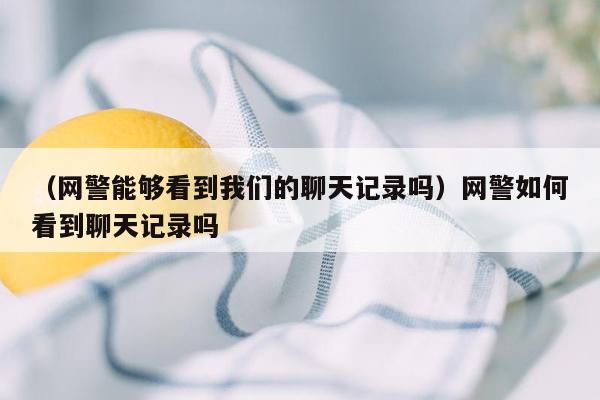 （网警能够看到我们的聊天记录吗）网警如何看到聊天记录吗