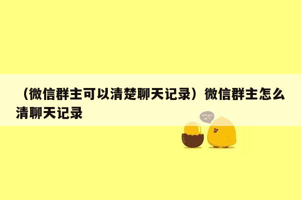 （微信群主可以清楚聊天记录）微信群主怎么清聊天记录