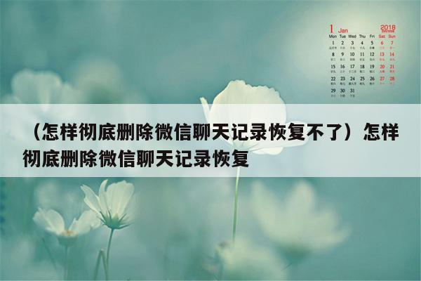 （怎样彻底删除微信聊天记录恢复不了）怎样彻底删除微信聊天记录恢复