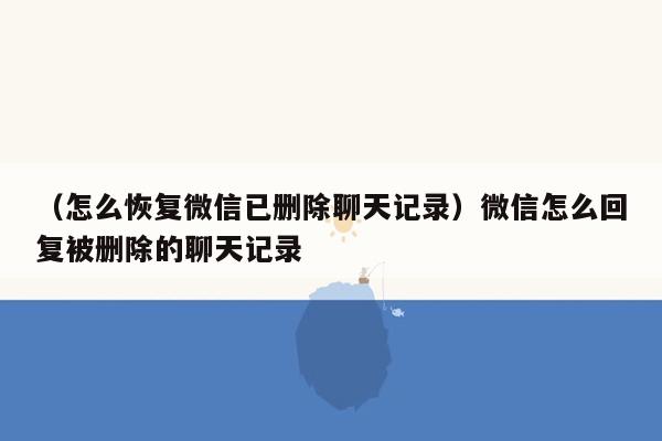 （怎么恢复微信已删除聊天记录）微信怎么回复被删除的聊天记录