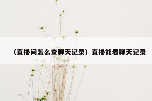 （直播间怎么查聊天记录）直播能看聊天记录