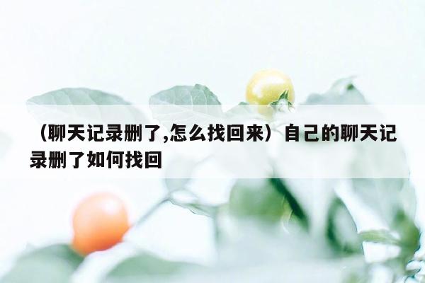 （聊天记录删了,怎么找回来）自己的聊天记录删了如何找回