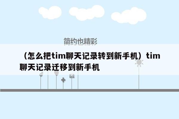 （怎么把tim聊天记录转到新手机）tim聊天记录迁移到新手机