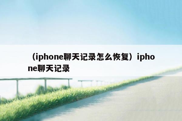 （iphone聊天记录怎么恢复）iphone聊天记录