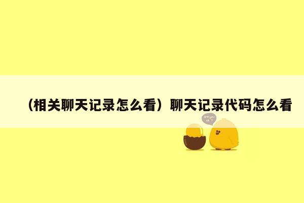 （相关聊天记录怎么看）聊天记录代码怎么看