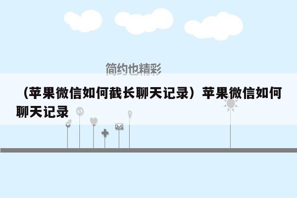 （苹果微信如何截长聊天记录）苹果微信如何聊天记录