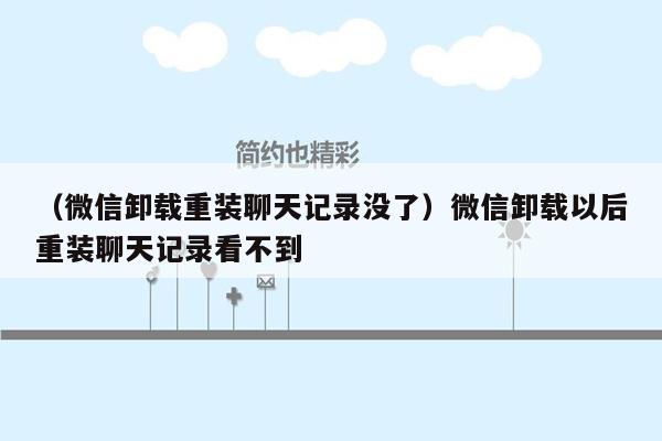 （微信卸载重装聊天记录没了）微信卸载以后重装聊天记录看不到