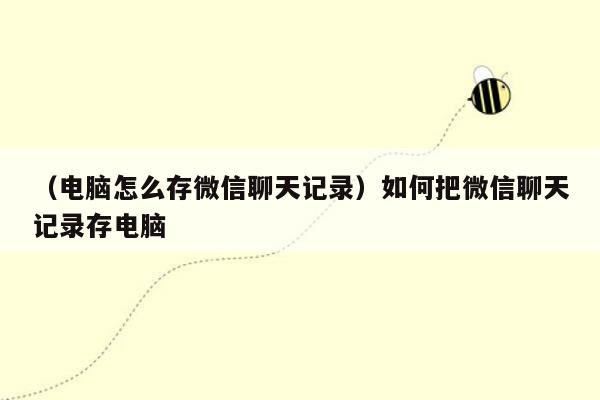 （电脑怎么存微信聊天记录）如何把微信聊天记录存电脑