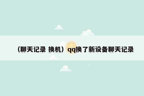 （聊天记录 换机）qq换了新设备聊天记录