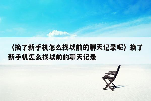 （换了新手机怎么找以前的聊天记录呢）换了新手机怎么找以前的聊天记录