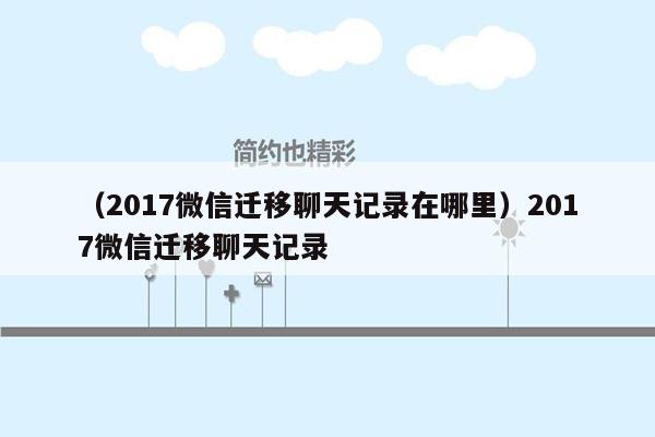 （2017微信迁移聊天记录在哪里）2017微信迁移聊天记录