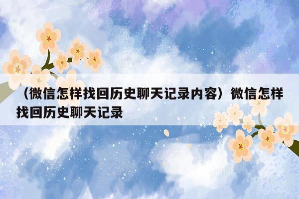 （微信怎样找回历史聊天记录内容）微信怎样找回历史聊天记录