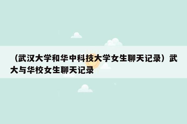 （武汉大学和华中科技大学女生聊天记录）武大与华校女生聊天记录