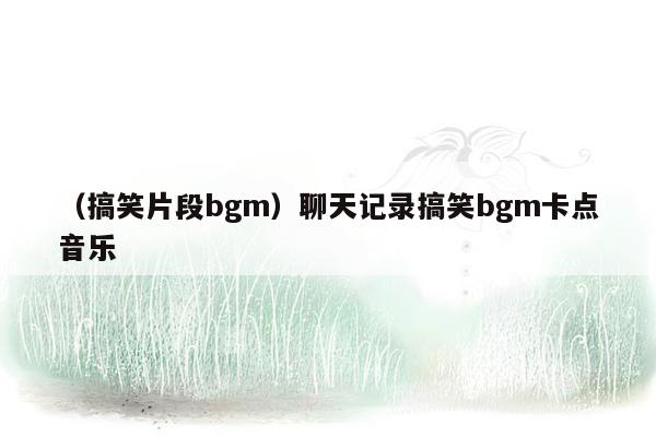 （搞笑片段bgm）聊天记录搞笑bgm卡点音乐