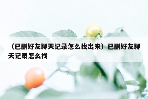 （已删好友聊天记录怎么找出来）已删好友聊天记录怎么找