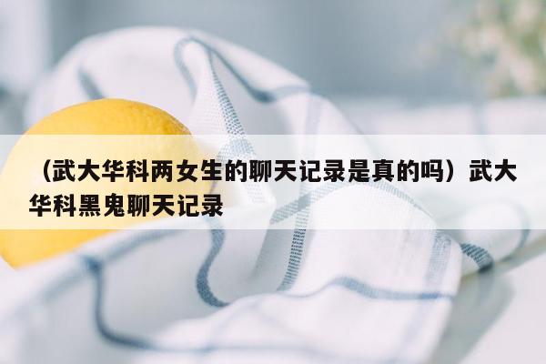 （武大华科两女生的聊天记录是真的吗）武大华科黑鬼聊天记录