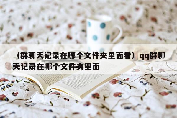 （群聊天记录在哪个文件夹里面看）qq群聊天记录在哪个文件夹里面