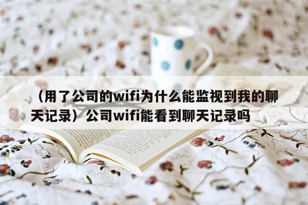 （用了公司的wifi为什么能监视到我的聊天记录）公司wifi能看到聊天记录吗