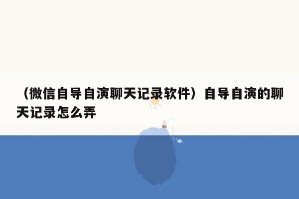 （微信自导自演聊天记录软件）自导自演的聊天记录怎么弄