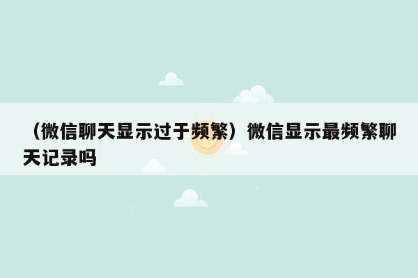 （微信聊天显示过于频繁）微信显示最频繁聊天记录吗