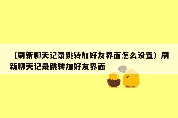 （刷新聊天记录跳转加好友界面怎么设置）刷新聊天记录跳转加好友界面