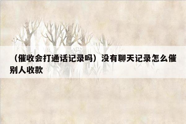 （催收会打通话记录吗）没有聊天记录怎么催别人收款