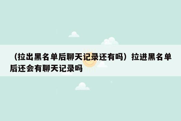 （拉出黑名单后聊天记录还有吗）拉进黑名单后还会有聊天记录吗