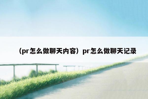 （pr怎么做聊天内容）pr怎么做聊天记录