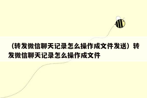 （转发微信聊天记录怎么操作成文件发送）转发微信聊天记录怎么操作成文件