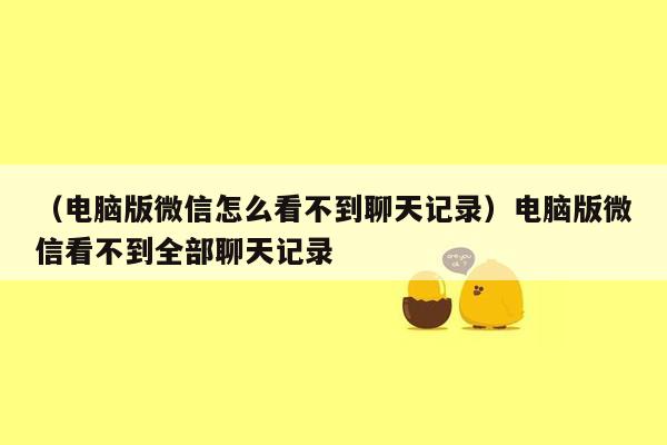 （电脑版微信怎么看不到聊天记录）电脑版微信看不到全部聊天记录