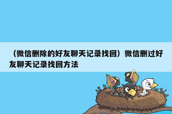 （微信删除的好友聊天记录找回）微信删过好友聊天记录找回方法