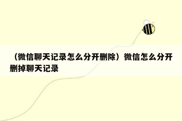 （微信聊天记录怎么分开删除）微信怎么分开删掉聊天记录