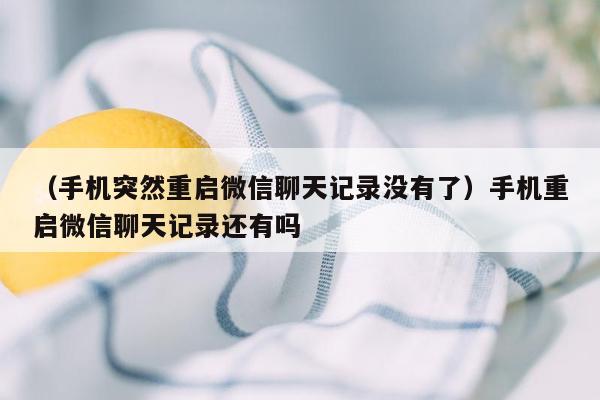 （手机突然重启微信聊天记录没有了）手机重启微信聊天记录还有吗