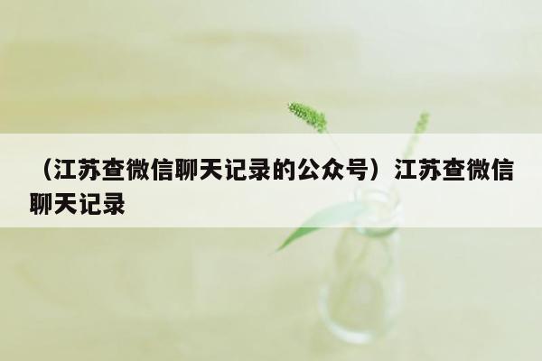 （江苏查微信聊天记录的公众号）江苏查微信聊天记录