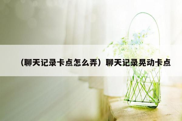 （聊天记录卡点怎么弄）聊天记录晃动卡点